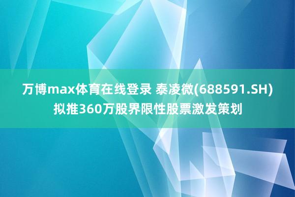 万博max体育在线登录 泰凌微(688591.SH)拟推360万股界限性股票激发策划