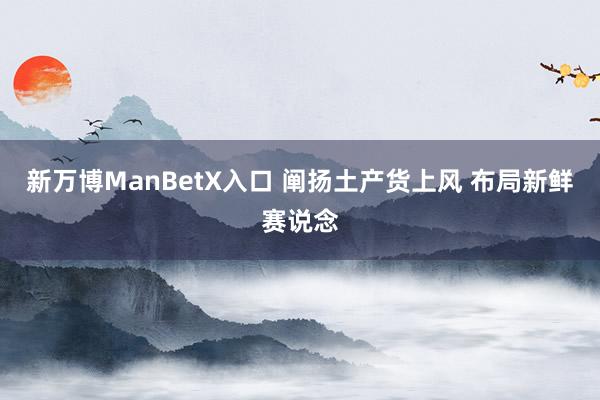 新万博ManBetX入口 阐扬土产货上风 布局新鲜赛说念