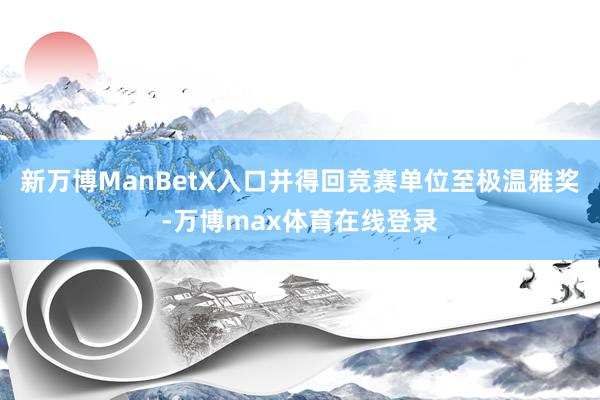 新万博ManBetX入口并得回竞赛单位至极温雅奖-万博max体育在线登录