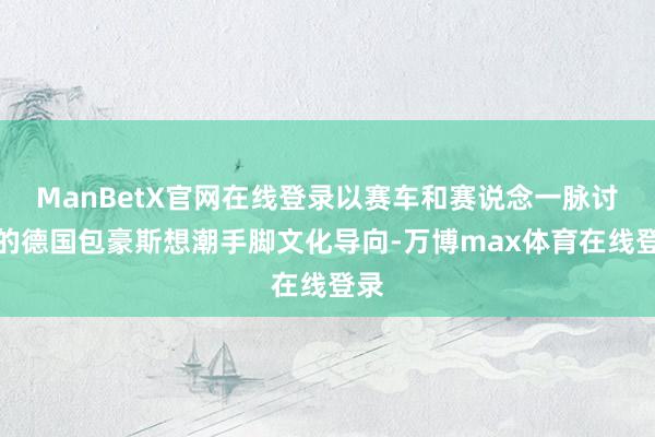 ManBetX官网在线登录以赛车和赛说念一脉讨论的德国包豪斯想潮手脚文化导向-万博max体育在线登录