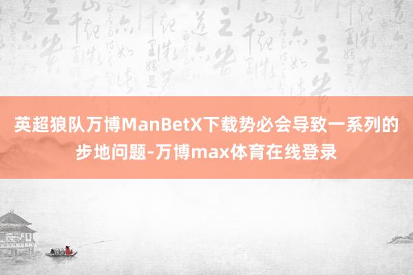 英超狼队万博ManBetX下载势必会导致一系列的步地问题-万博max体育在线登录