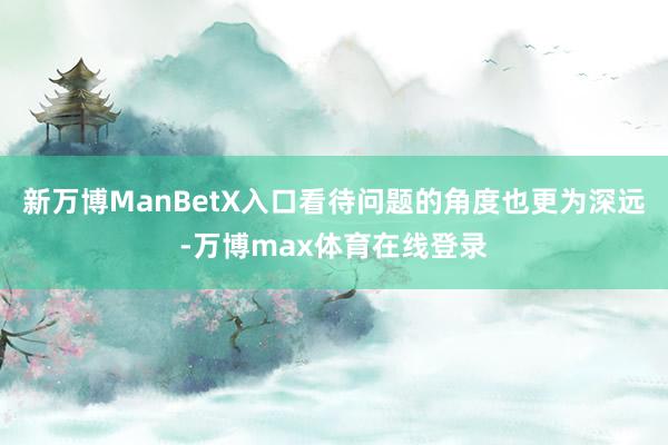 新万博ManBetX入口看待问题的角度也更为深远-万博max体育在线登录