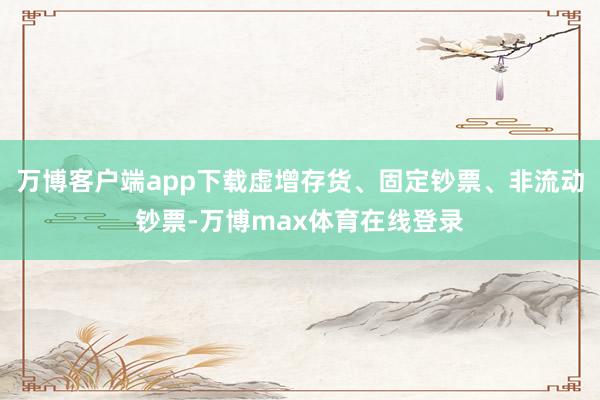 万博客户端app下载虚增存货、固定钞票、非流动钞票-万博max体育在线登录