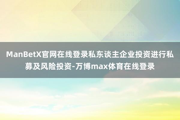 ManBetX官网在线登录私东谈主企业投资进行私募及风险投资-万博max体育在线登录