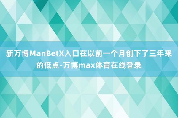 新万博ManBetX入口在以前一个月创下了三年来的低点-万博max体育在线登录
