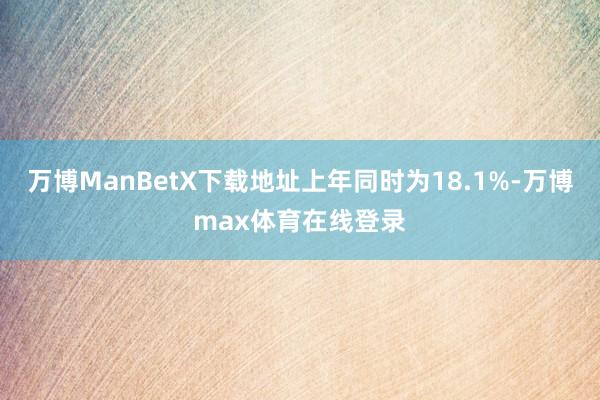 万博ManBetX下载地址上年同时为18.1%-万博max体育在线登录