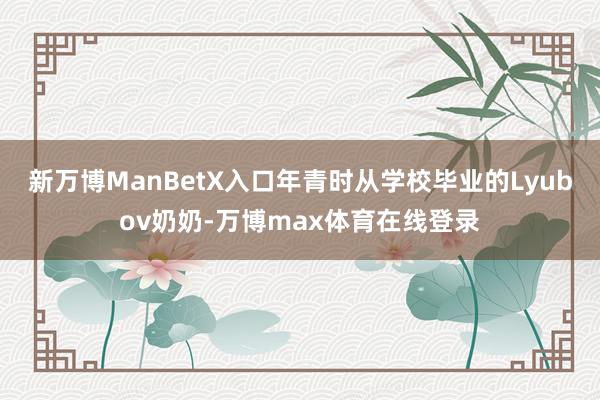 新万博ManBetX入口年青时从学校毕业的Lyubov奶奶-万博max体育在线登录