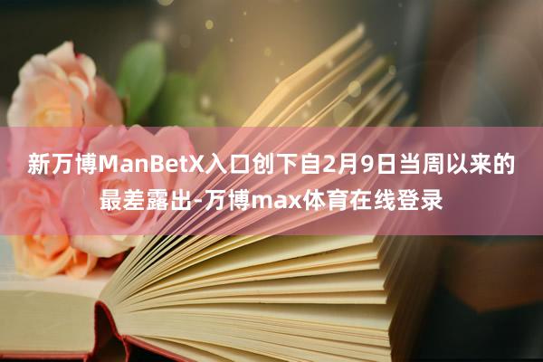 新万博ManBetX入口创下自2月9日当周以来的最差露出-万博max体育在线登录