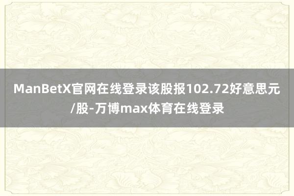 ManBetX官网在线登录该股报102.72好意思元/股-万博max体育在线登录