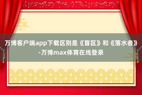 万博客户端app下载区别是《盲区》和《落水者》-万博max体育在线登录