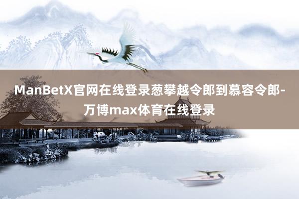 ManBetX官网在线登录葱攀越令郎到慕容令郎-万博max体育在线登录