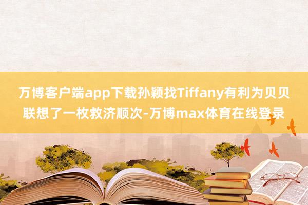 万博客户端app下载孙颖找Tiffany有利为贝贝联想了一枚救济顺次-万博max体育在线登录