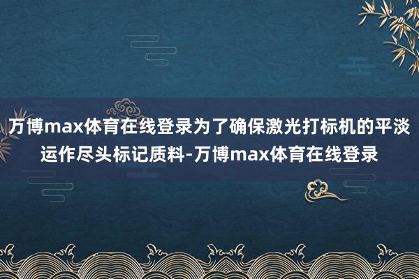 万博max体育在线登录为了确保激光打标机的平淡运作尽头标记质料-万博max体育在线登录