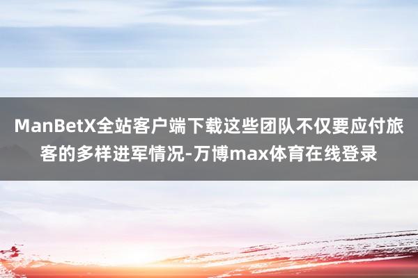 ManBetX全站客户端下载这些团队不仅要应付旅客的多样进军情况-万博max体育在线登录