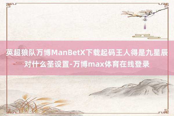 英超狼队万博ManBetX下载起码王人得是九星辰对什么圣设置-万博max体育在线登录