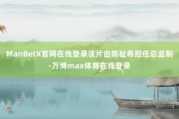 ManBetX官网在线登录该片由陈祉希担任总监制-万博max体育在线登录