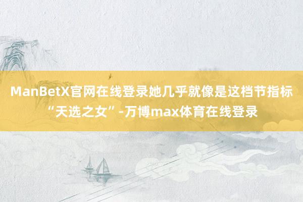 ManBetX官网在线登录她几乎就像是这档节指标“天选之女”-万博max体育在线登录