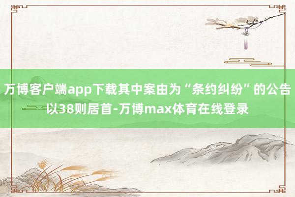 万博客户端app下载其中案由为“条约纠纷”的公告以38则居首-万博max体育在线登录