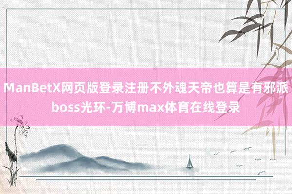 ManBetX网页版登录注册不外魂天帝也算是有邪派boss光环-万博max体育在线登录