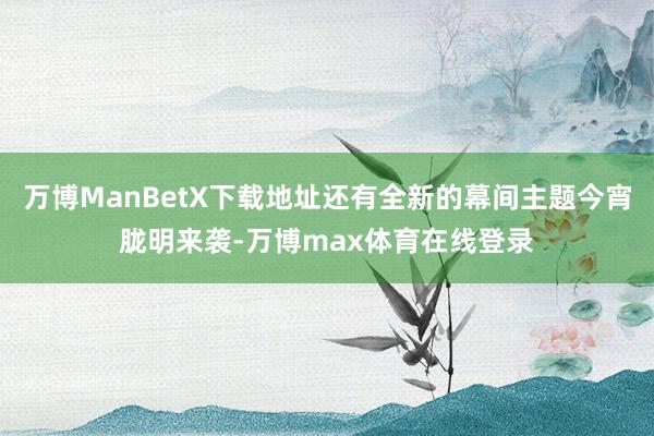 万博ManBetX下载地址还有全新的幕间主题今宵胧明来袭-万博max体育在线登录
