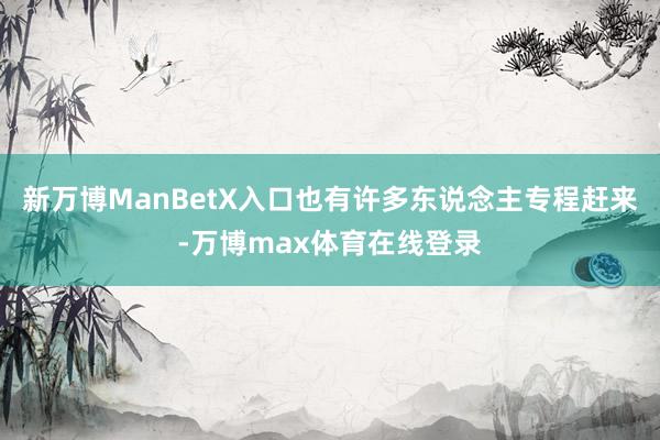 新万博ManBetX入口也有许多东说念主专程赶来-万博max体育在线登录