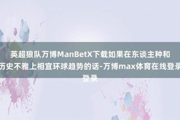 英超狼队万博ManBetX下载如果在东谈主种和历史不雅上相宜环球趋势的话-万博max体育在线登录