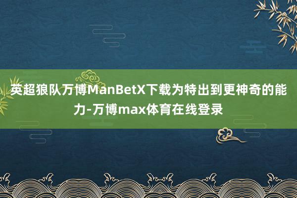 英超狼队万博ManBetX下载为特出到更神奇的能力-万博max体育在线登录