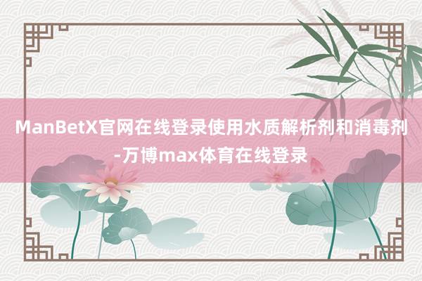 ManBetX官网在线登录使用水质解析剂和消毒剂-万博max体育在线登录