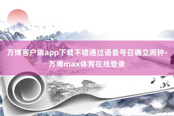 万博客户端app下载不错通过语音号召确立闹钟-万博max体育在线登录