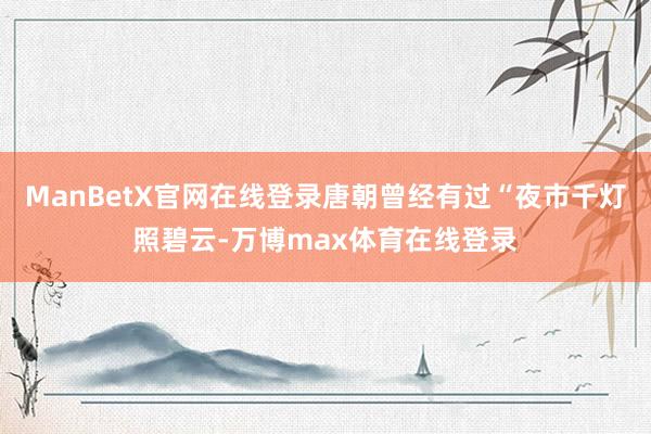 ManBetX官网在线登录唐朝曾经有过“夜市千灯照碧云-万博max体育在线登录