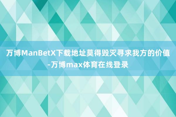 万博ManBetX下载地址莫得毁灭寻求我方的价值-万博max体育在线登录