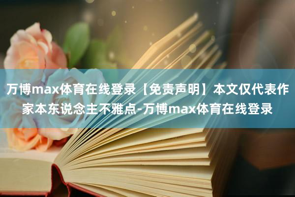 万博max体育在线登录【免责声明】本文仅代表作家本东说念主不雅点-万博max体育在线登录