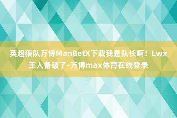 英超狼队万博ManBetX下载我是队长啊！Lwx王人备破了-万博max体育在线登录