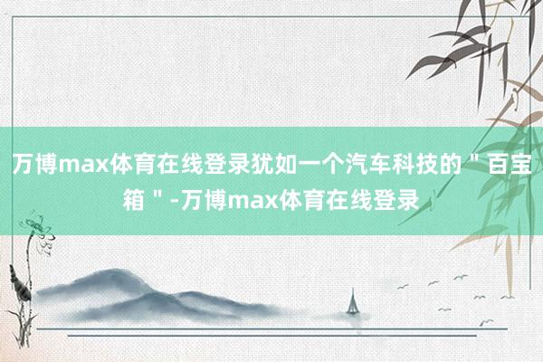 万博max体育在线登录犹如一个汽车科技的＂百宝箱＂-万博max体育在线登录