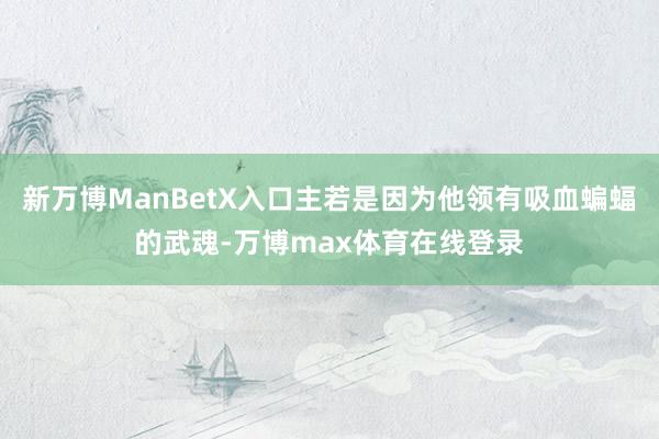 新万博ManBetX入口主若是因为他领有吸血蝙蝠的武魂-万博max体育在线登录
