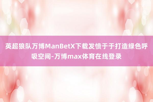 英超狼队万博ManBetX下载发愤于于打造绿色呼吸空间-万博max体育在线登录