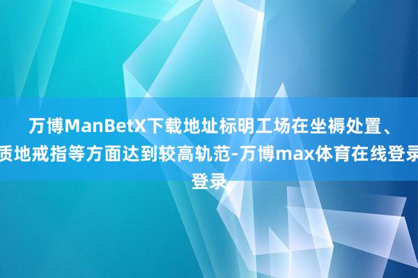 万博ManBetX下载地址标明工场在坐褥处置、质地戒指等方面达到较高轨范-万博max体育在线登录