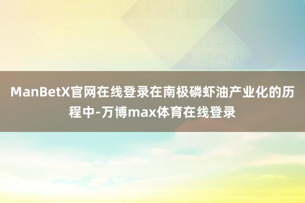ManBetX官网在线登录在南极磷虾油产业化的历程中-万博max体育在线登录