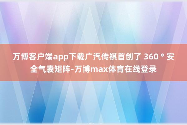 万博客户端app下载广汽传祺首创了 360 ° 安全气囊矩阵-万博max体育在线登录