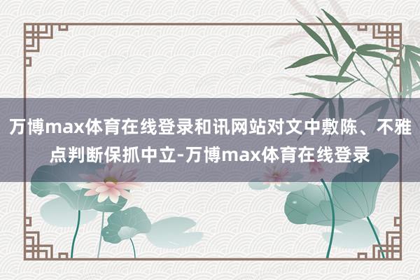 万博max体育在线登录和讯网站对文中敷陈、不雅点判断保抓中立-万博max体育在线登录