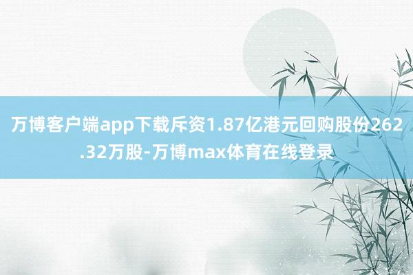 万博客户端app下载斥资1.87亿港元回购股份262.32万股-万博max体育在线登录