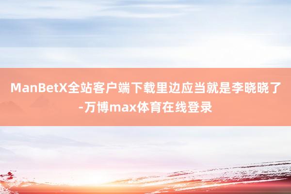 ManBetX全站客户端下载里边应当就是李晓晓了-万博max体育在线登录