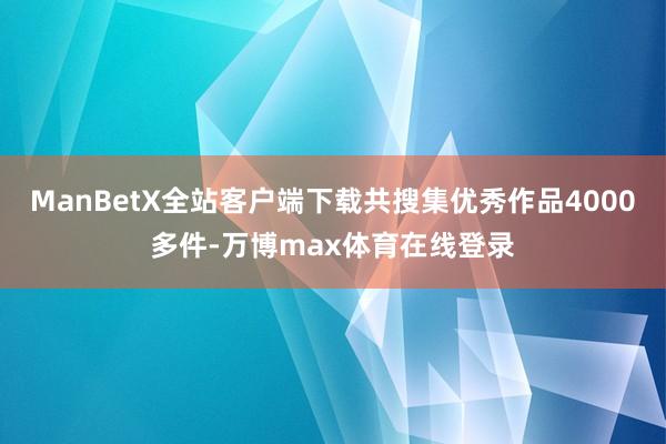 ManBetX全站客户端下载共搜集优秀作品4000多件-万博max体育在线登录
