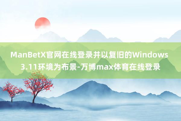 ManBetX官网在线登录并以复旧的Windows 3.11环境为布景-万博max体育在线登录