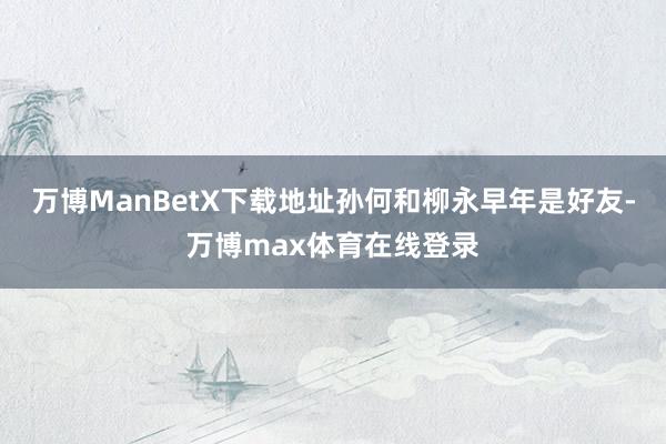 万博ManBetX下载地址孙何和柳永早年是好友-万博max体育在线登录