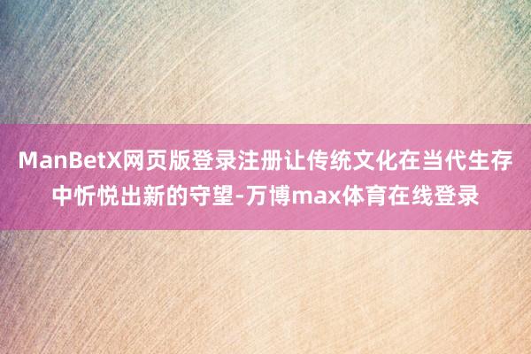 ManBetX网页版登录注册让传统文化在当代生存中忻悦出新的守望-万博max体育在线登录