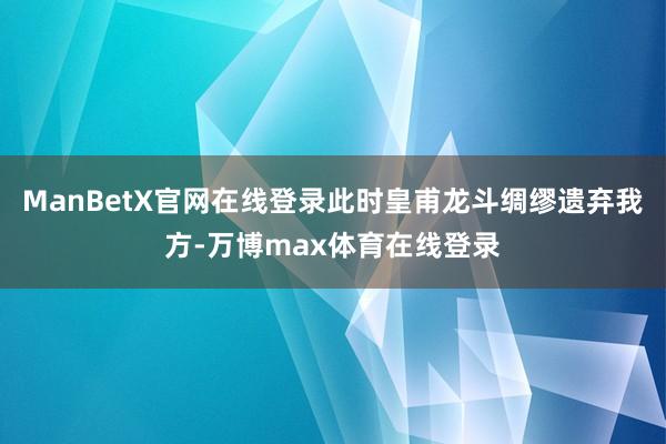 ManBetX官网在线登录此时皇甫龙斗绸缪遗弃我方-万博max体育在线登录