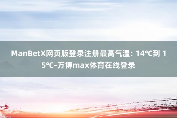 ManBetX网页版登录注册最高气温: 14℃到 15℃-万博max体育在线登录
