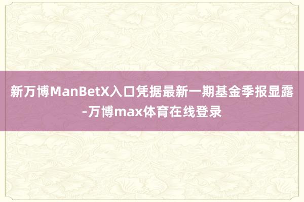 新万博ManBetX入口凭据最新一期基金季报显露-万博max体育在线登录