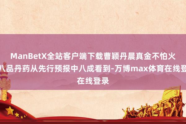 ManBetX全站客户端下载曹颖丹晨真金不怕火出八品丹药从先行预报中八成看到-万博max体育在线登录